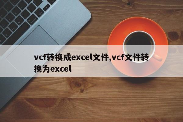 vcf转换成excel文件,vcf文件转换为excel
